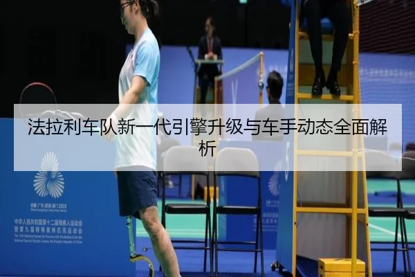 法拉利车队新一代引擎升级与车手动态全面解析