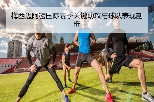 梅西迈阿密国际赛季关键助攻与球队表现剖析