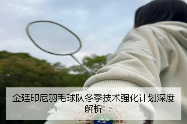 金廷印尼羽毛球队冬季技术强化计划深度解析